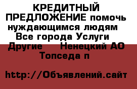 КРЕДИТНЫЙ ПРЕДЛОЖЕНИЕ помочь нуждающимся людям - Все города Услуги » Другие   . Ненецкий АО,Топседа п.